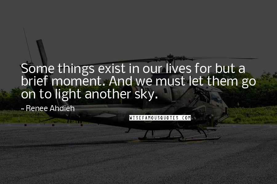 Renee Ahdieh Quotes: Some things exist in our lives for but a brief moment. And we must let them go on to light another sky.