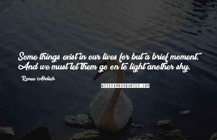 Renee Ahdieh Quotes: Some things exist in our lives for but a brief moment. And we must let them go on to light another sky.