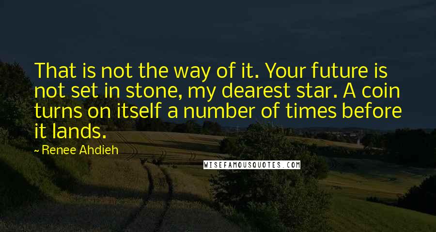 Renee Ahdieh Quotes: That is not the way of it. Your future is not set in stone, my dearest star. A coin turns on itself a number of times before it lands.