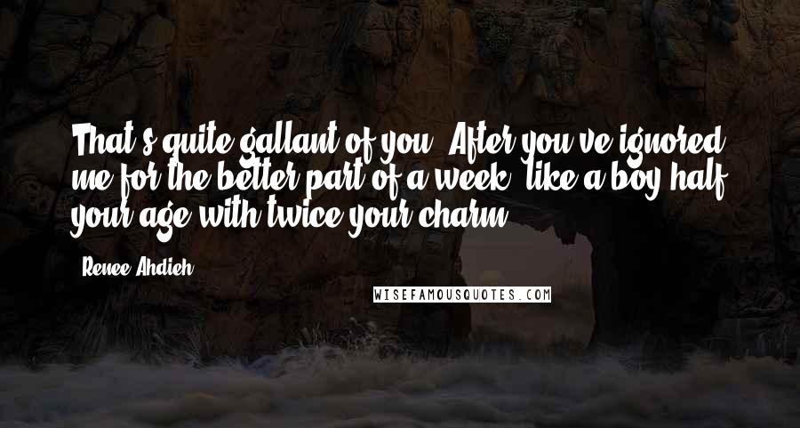 Renee Ahdieh Quotes: That's quite gallant of you. After you've ignored me for the better part of a week, like a boy half your age with twice your charm.