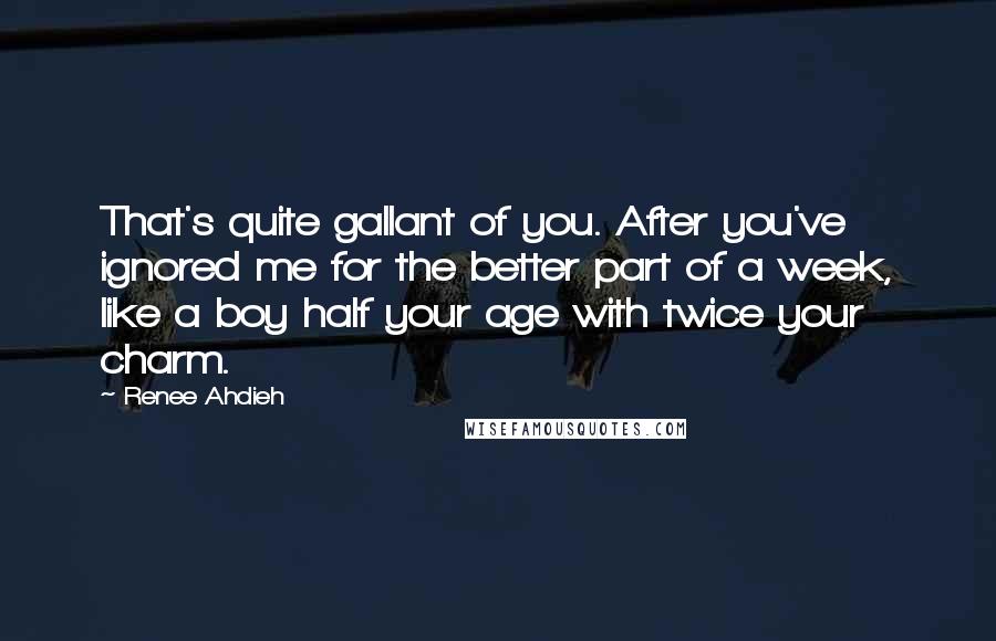 Renee Ahdieh Quotes: That's quite gallant of you. After you've ignored me for the better part of a week, like a boy half your age with twice your charm.