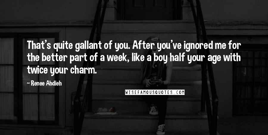 Renee Ahdieh Quotes: That's quite gallant of you. After you've ignored me for the better part of a week, like a boy half your age with twice your charm.