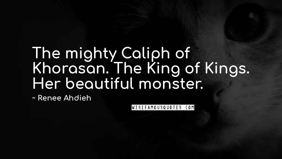 Renee Ahdieh Quotes: The mighty Caliph of Khorasan. The King of Kings. Her beautiful monster.