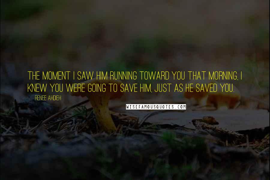 Renee Ahdieh Quotes: The moment I saw him running toward you that morning, I knew you were going to save him, just as he saved you.