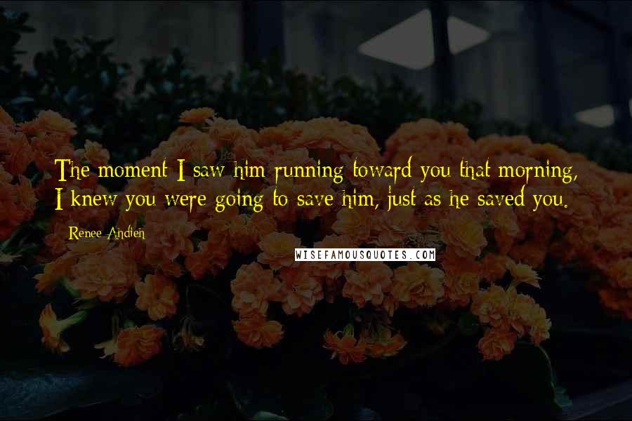 Renee Ahdieh Quotes: The moment I saw him running toward you that morning, I knew you were going to save him, just as he saved you.