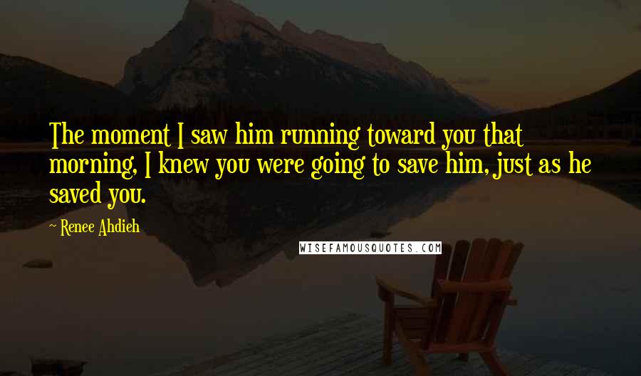 Renee Ahdieh Quotes: The moment I saw him running toward you that morning, I knew you were going to save him, just as he saved you.