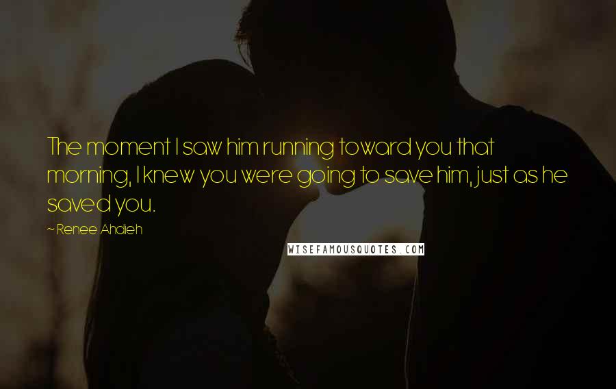 Renee Ahdieh Quotes: The moment I saw him running toward you that morning, I knew you were going to save him, just as he saved you.