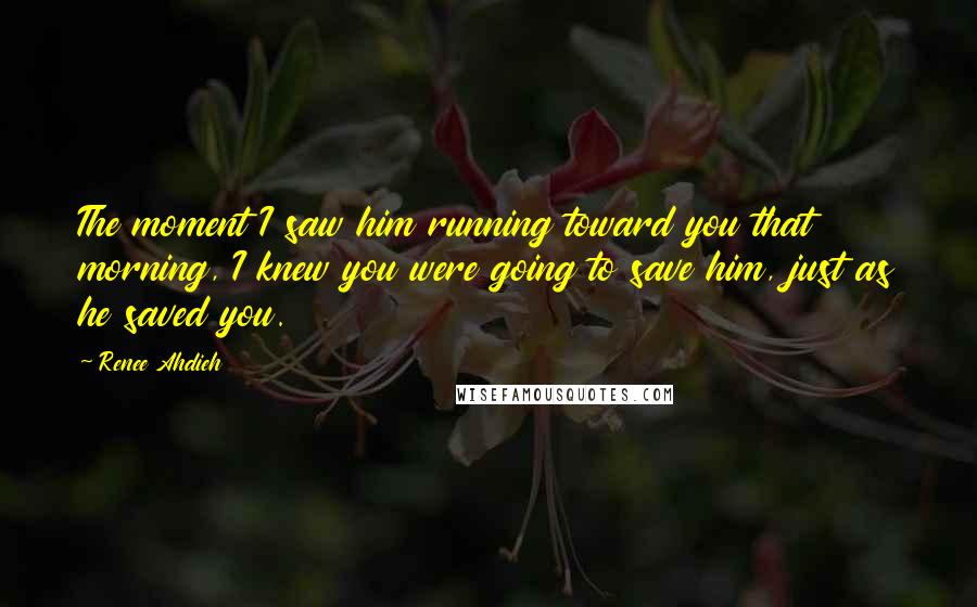 Renee Ahdieh Quotes: The moment I saw him running toward you that morning, I knew you were going to save him, just as he saved you.