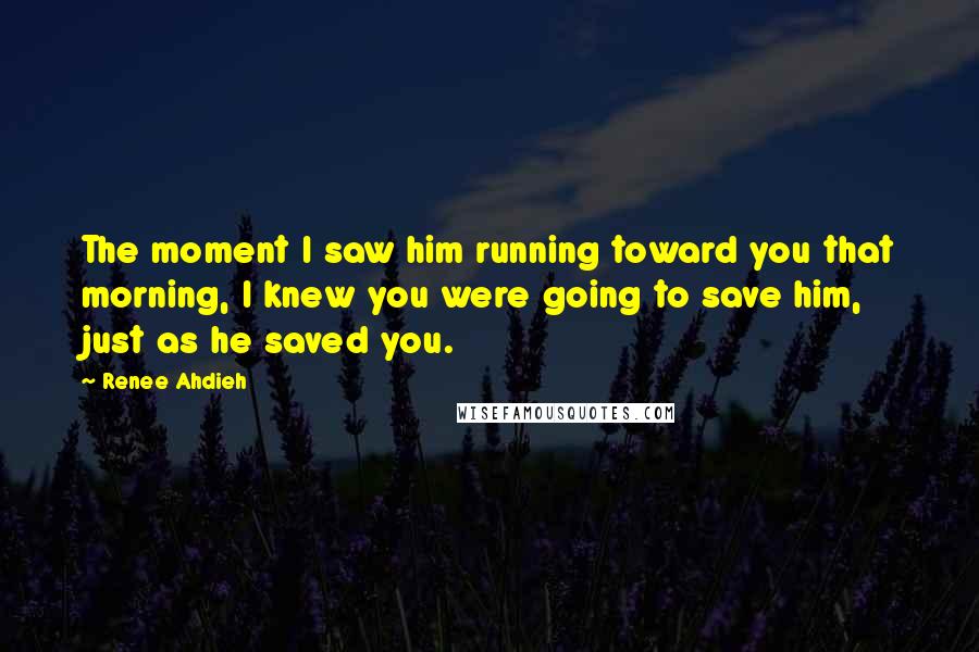 Renee Ahdieh Quotes: The moment I saw him running toward you that morning, I knew you were going to save him, just as he saved you.