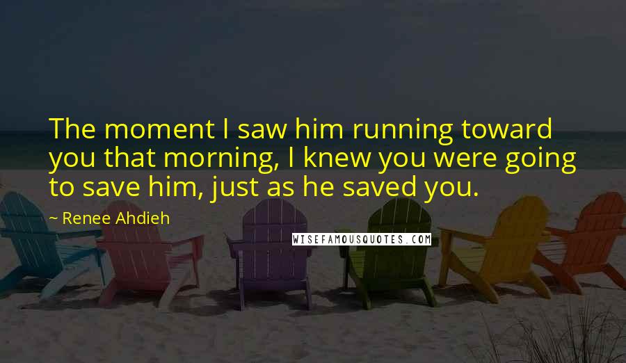 Renee Ahdieh Quotes: The moment I saw him running toward you that morning, I knew you were going to save him, just as he saved you.