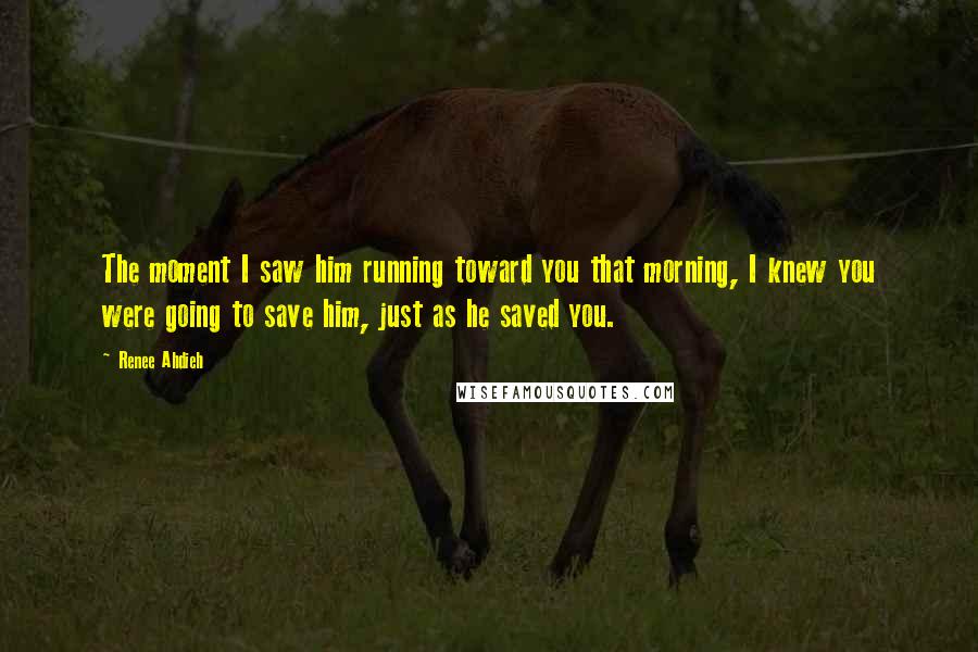 Renee Ahdieh Quotes: The moment I saw him running toward you that morning, I knew you were going to save him, just as he saved you.