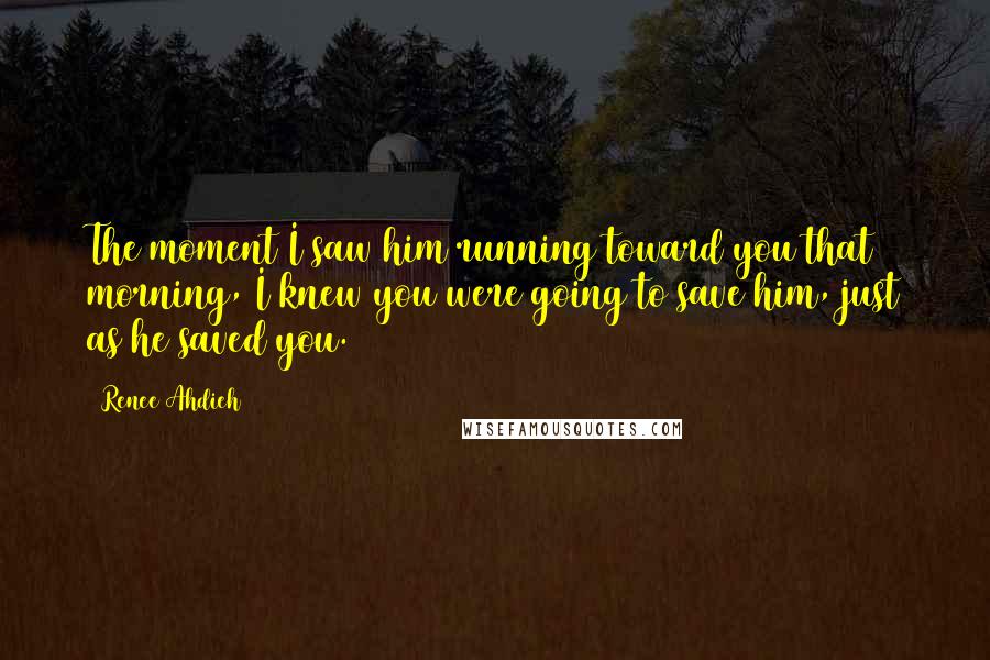 Renee Ahdieh Quotes: The moment I saw him running toward you that morning, I knew you were going to save him, just as he saved you.