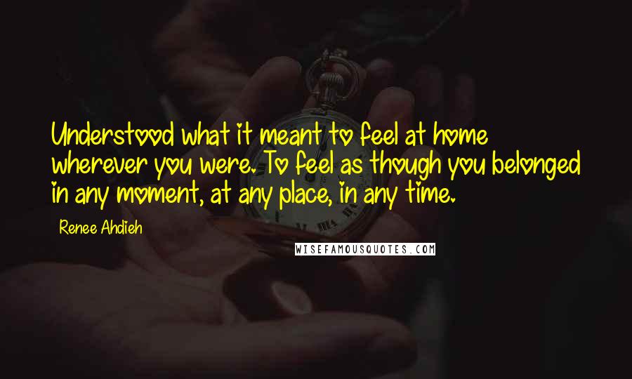 Renee Ahdieh Quotes: Understood what it meant to feel at home wherever you were. To feel as though you belonged in any moment, at any place, in any time.