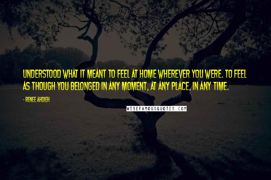 Renee Ahdieh Quotes: Understood what it meant to feel at home wherever you were. To feel as though you belonged in any moment, at any place, in any time.