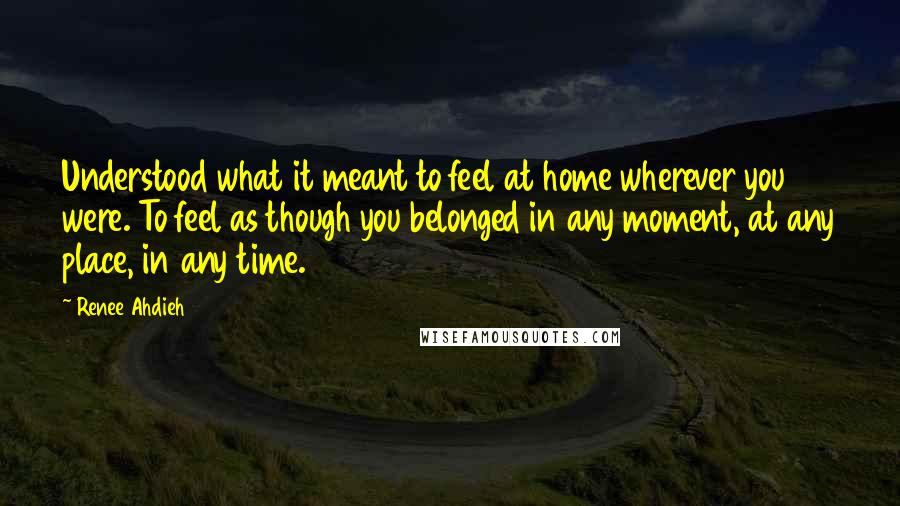 Renee Ahdieh Quotes: Understood what it meant to feel at home wherever you were. To feel as though you belonged in any moment, at any place, in any time.