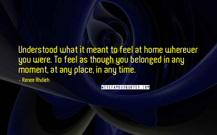 Renee Ahdieh Quotes: Understood what it meant to feel at home wherever you were. To feel as though you belonged in any moment, at any place, in any time.