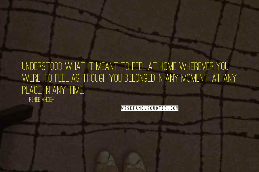 Renee Ahdieh Quotes: Understood what it meant to feel at home wherever you were. To feel as though you belonged in any moment, at any place, in any time.