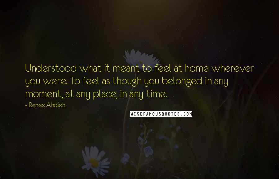 Renee Ahdieh Quotes: Understood what it meant to feel at home wherever you were. To feel as though you belonged in any moment, at any place, in any time.
