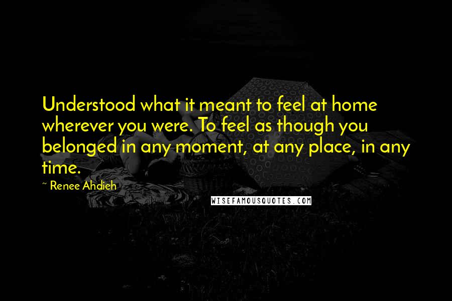 Renee Ahdieh Quotes: Understood what it meant to feel at home wherever you were. To feel as though you belonged in any moment, at any place, in any time.