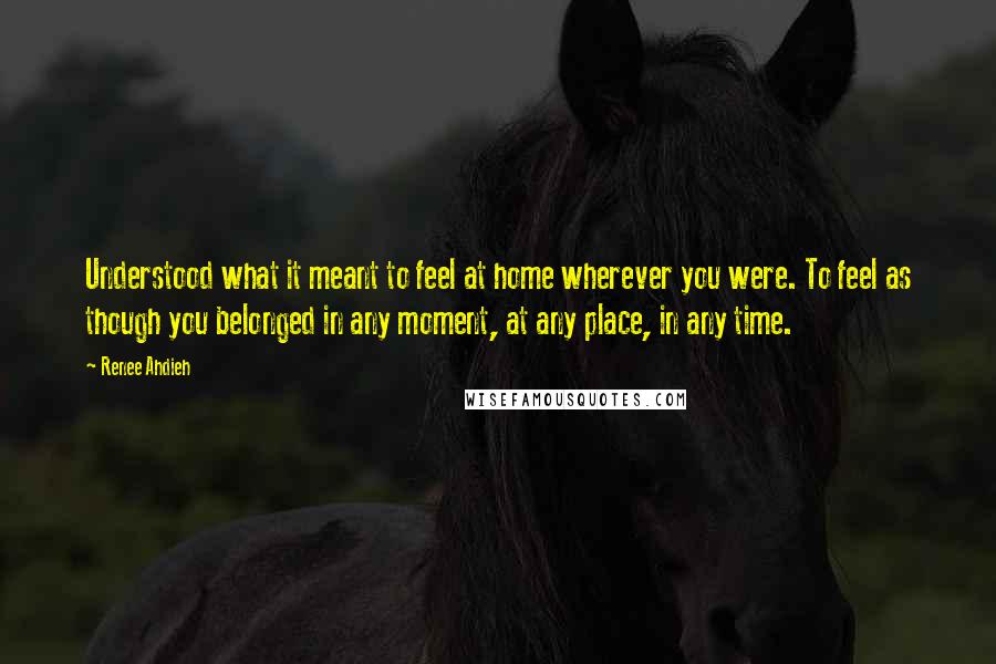 Renee Ahdieh Quotes: Understood what it meant to feel at home wherever you were. To feel as though you belonged in any moment, at any place, in any time.