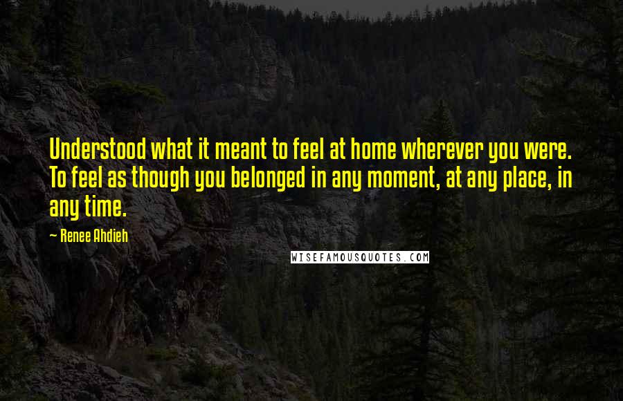 Renee Ahdieh Quotes: Understood what it meant to feel at home wherever you were. To feel as though you belonged in any moment, at any place, in any time.