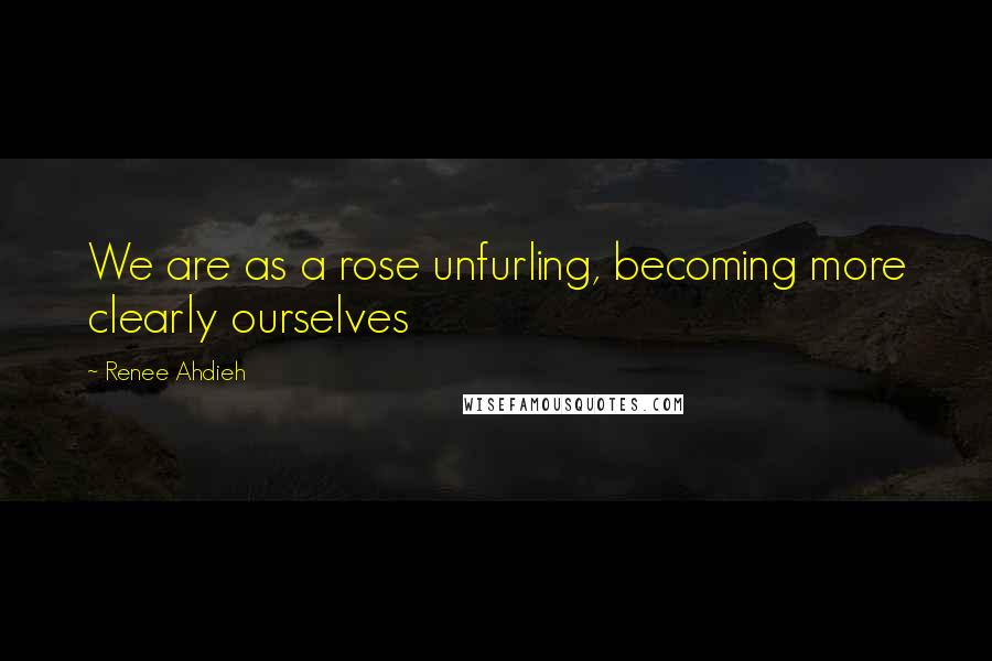 Renee Ahdieh Quotes: We are as a rose unfurling, becoming more clearly ourselves