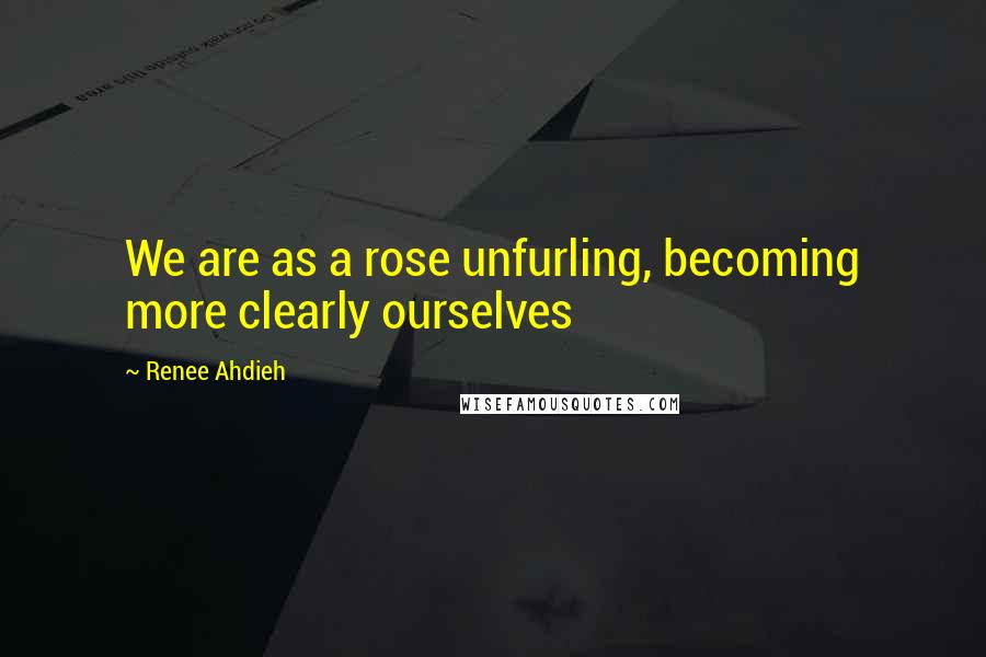 Renee Ahdieh Quotes: We are as a rose unfurling, becoming more clearly ourselves