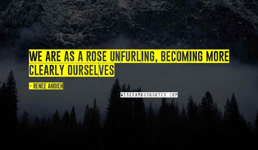 Renee Ahdieh Quotes: We are as a rose unfurling, becoming more clearly ourselves