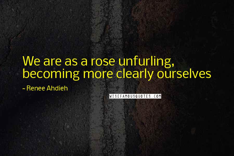 Renee Ahdieh Quotes: We are as a rose unfurling, becoming more clearly ourselves