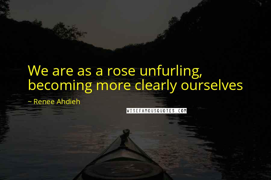 Renee Ahdieh Quotes: We are as a rose unfurling, becoming more clearly ourselves