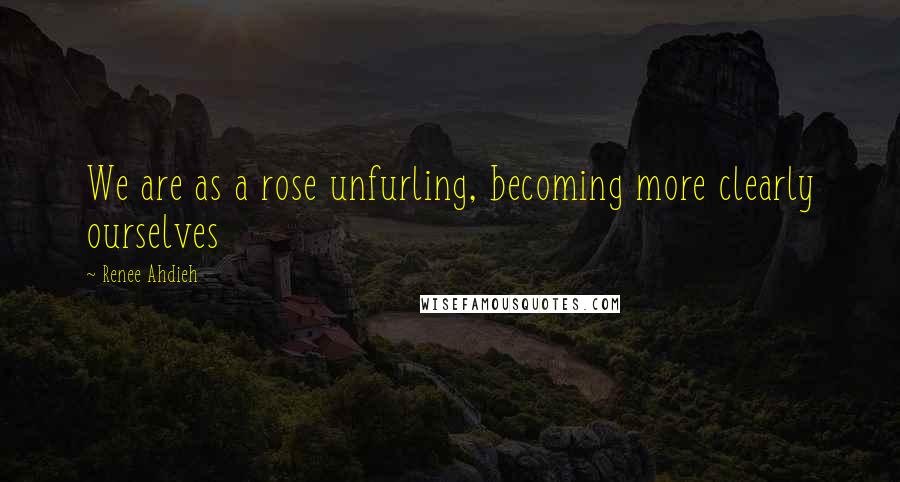 Renee Ahdieh Quotes: We are as a rose unfurling, becoming more clearly ourselves