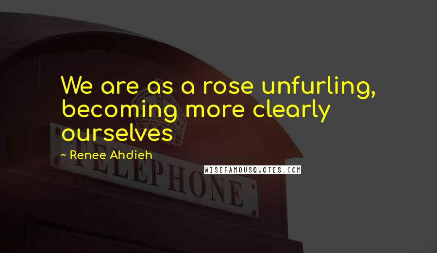 Renee Ahdieh Quotes: We are as a rose unfurling, becoming more clearly ourselves