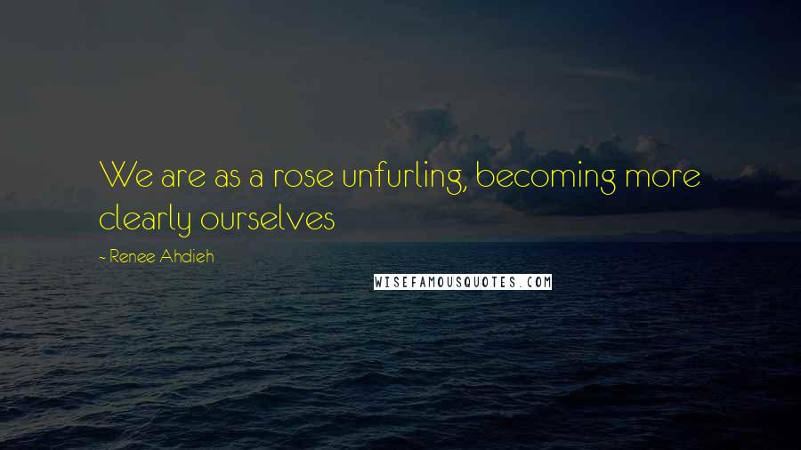 Renee Ahdieh Quotes: We are as a rose unfurling, becoming more clearly ourselves