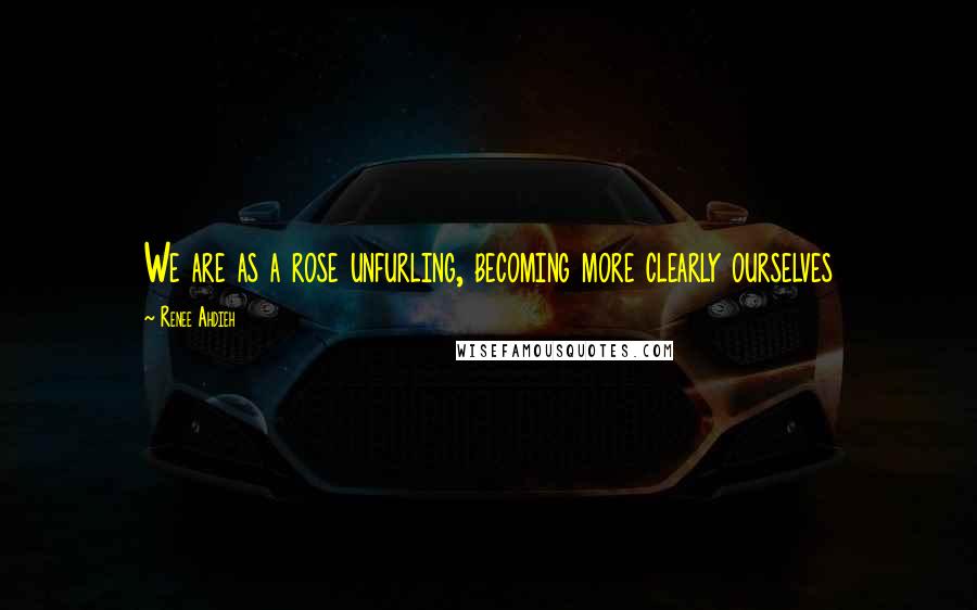 Renee Ahdieh Quotes: We are as a rose unfurling, becoming more clearly ourselves