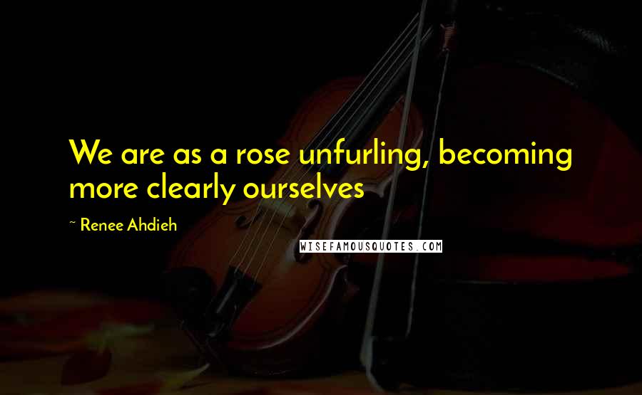 Renee Ahdieh Quotes: We are as a rose unfurling, becoming more clearly ourselves