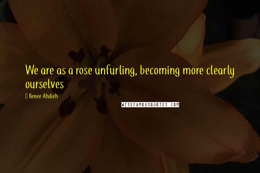 Renee Ahdieh Quotes: We are as a rose unfurling, becoming more clearly ourselves