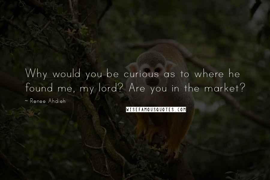 Renee Ahdieh Quotes: Why would you be curious as to where he found me, my lord? Are you in the market?