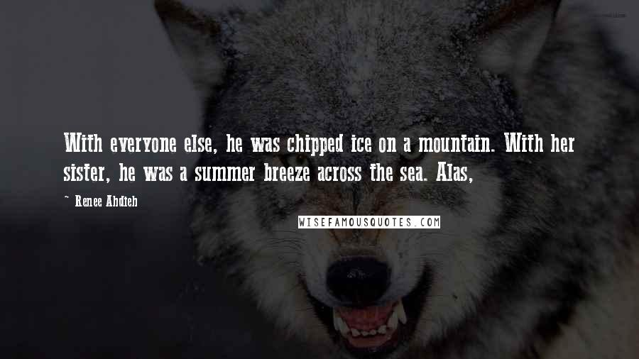 Renee Ahdieh Quotes: With everyone else, he was chipped ice on a mountain. With her sister, he was a summer breeze across the sea. Alas,