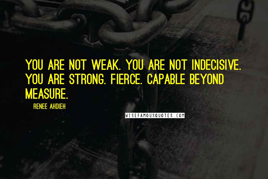 Renee Ahdieh Quotes: You are not weak. You are not indecisive. You are strong. Fierce. Capable beyond measure.