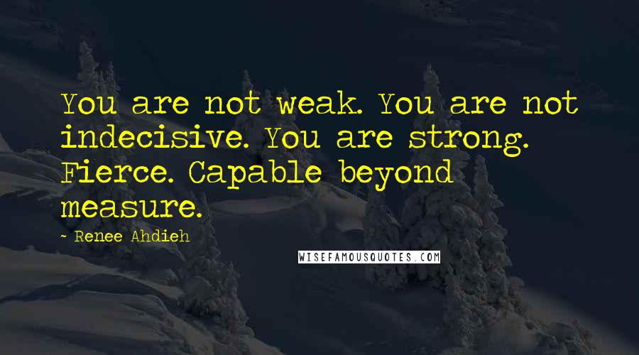 Renee Ahdieh Quotes: You are not weak. You are not indecisive. You are strong. Fierce. Capable beyond measure.