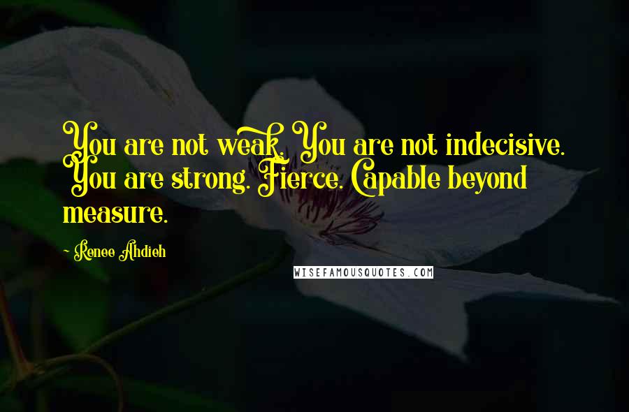 Renee Ahdieh Quotes: You are not weak. You are not indecisive. You are strong. Fierce. Capable beyond measure.