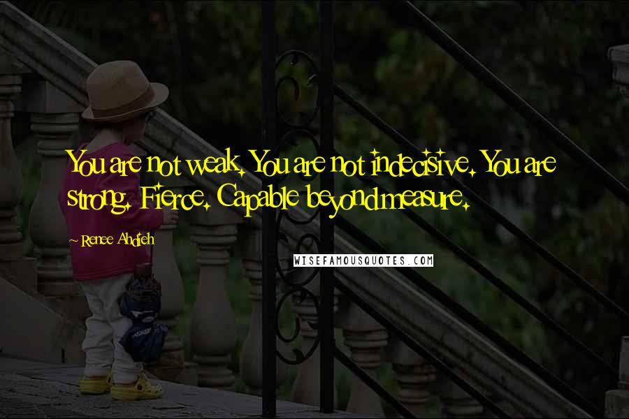 Renee Ahdieh Quotes: You are not weak. You are not indecisive. You are strong. Fierce. Capable beyond measure.