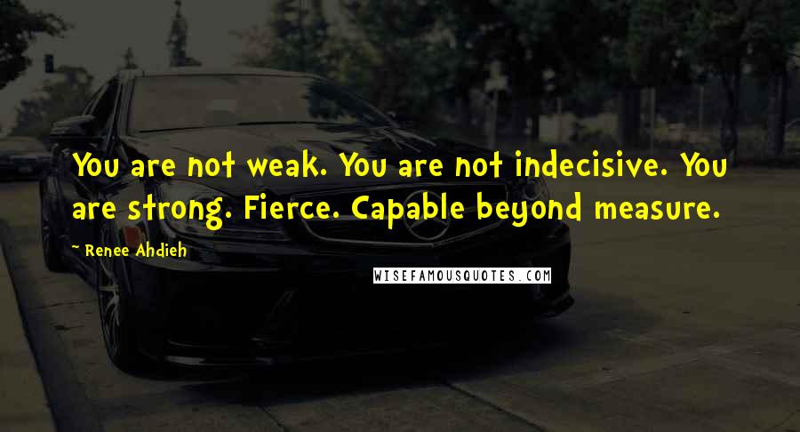 Renee Ahdieh Quotes: You are not weak. You are not indecisive. You are strong. Fierce. Capable beyond measure.