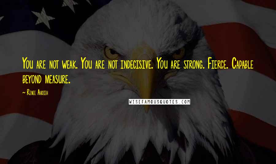 Renee Ahdieh Quotes: You are not weak. You are not indecisive. You are strong. Fierce. Capable beyond measure.