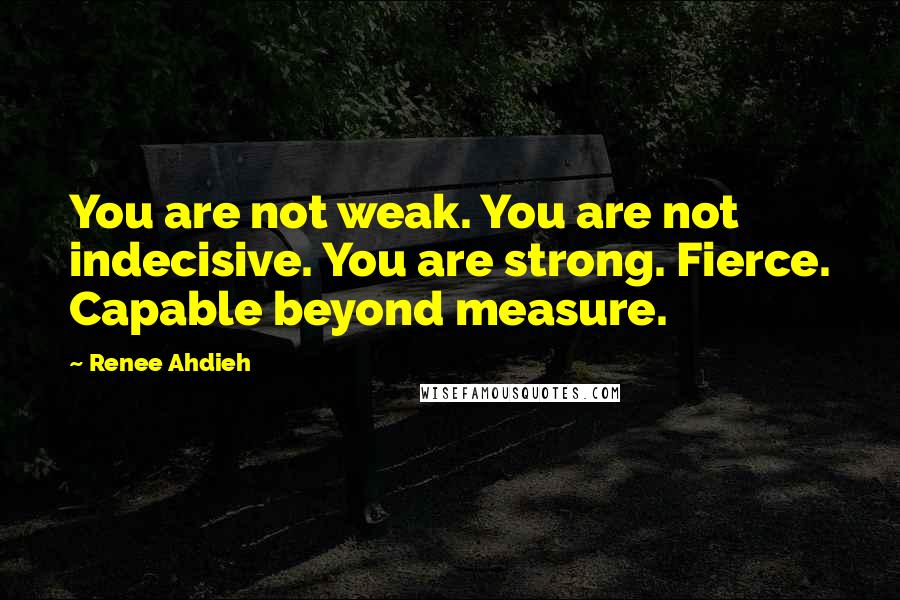 Renee Ahdieh Quotes: You are not weak. You are not indecisive. You are strong. Fierce. Capable beyond measure.