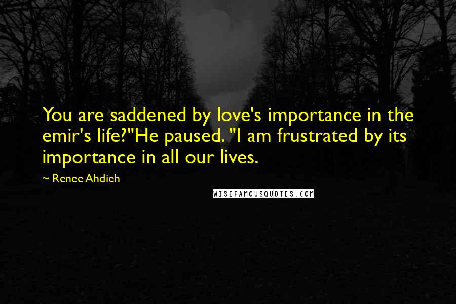 Renee Ahdieh Quotes: You are saddened by love's importance in the emir's life?"He paused. "I am frustrated by its importance in all our lives.