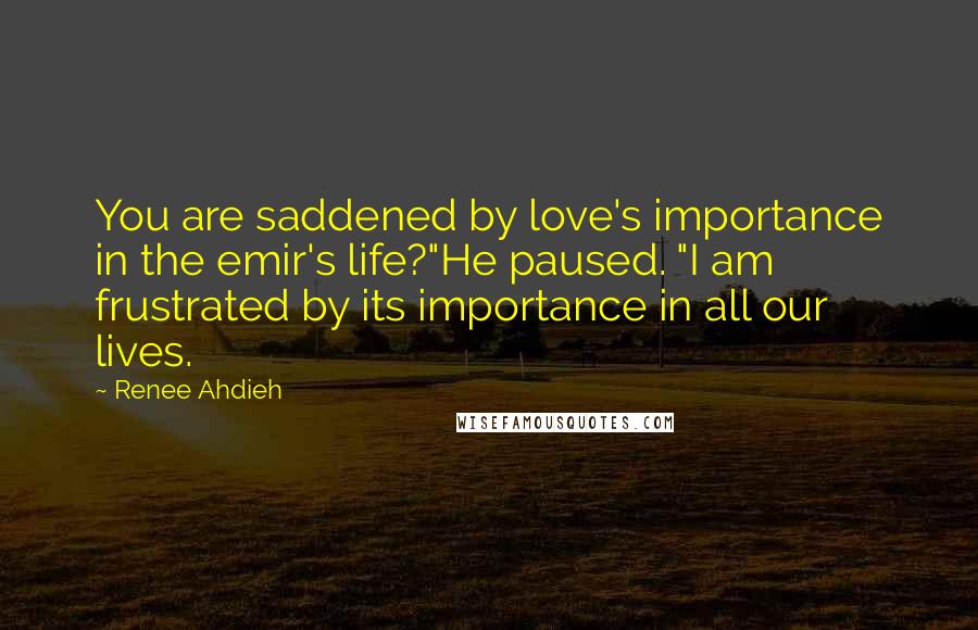 Renee Ahdieh Quotes: You are saddened by love's importance in the emir's life?"He paused. "I am frustrated by its importance in all our lives.