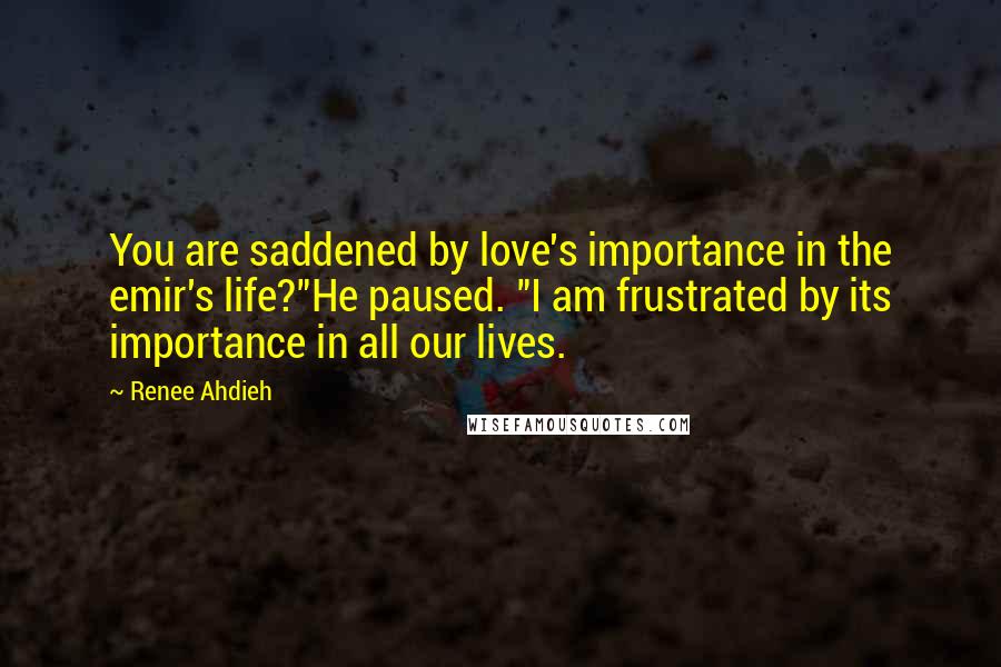Renee Ahdieh Quotes: You are saddened by love's importance in the emir's life?"He paused. "I am frustrated by its importance in all our lives.