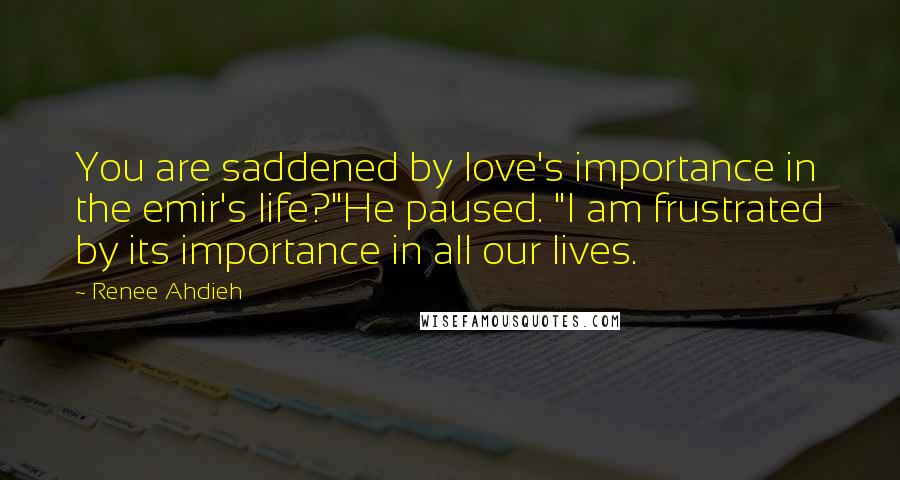 Renee Ahdieh Quotes: You are saddened by love's importance in the emir's life?"He paused. "I am frustrated by its importance in all our lives.