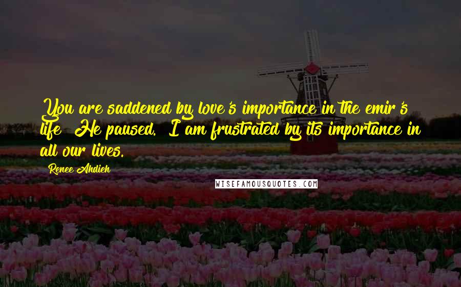 Renee Ahdieh Quotes: You are saddened by love's importance in the emir's life?"He paused. "I am frustrated by its importance in all our lives.